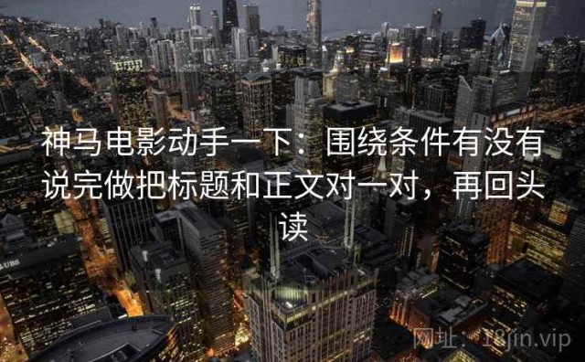 神马电影动手一下：围绕条件有没有说完做把标题和正文对一对，再回头读