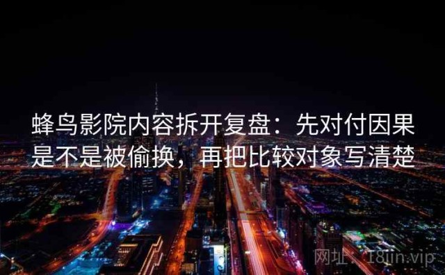 蜂鸟影院内容拆开复盘：先对付因果是不是被偷换，再把比较对象写清楚