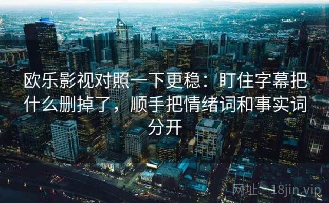 欧乐影视对照一下更稳：盯住字幕把什么删掉了，顺手把情绪词和事实词分开