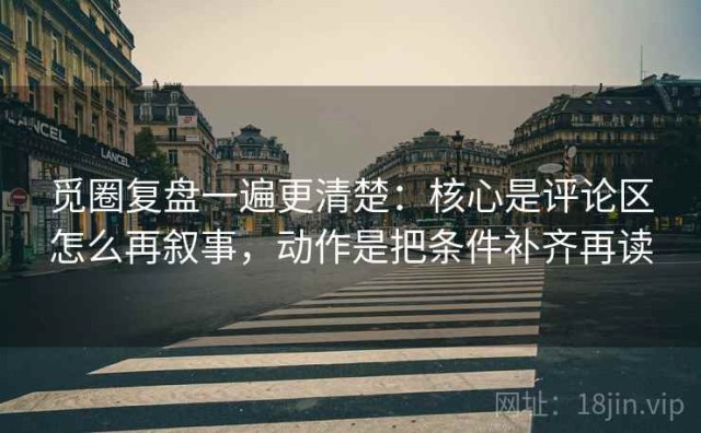 觅圈复盘一遍更清楚：核心是评论区怎么再叙事，动作是把条件补齐再读