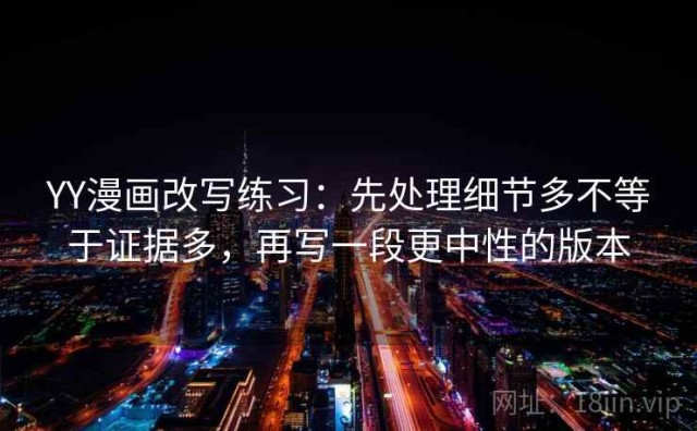 YY漫画改写练习：先处理细节多不等于证据多，再写一段更中性的版本