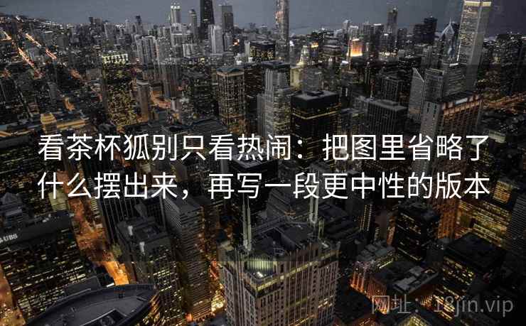 看茶杯狐别只看热闹：把图里省略了什么摆出来，再写一段更中性的版本