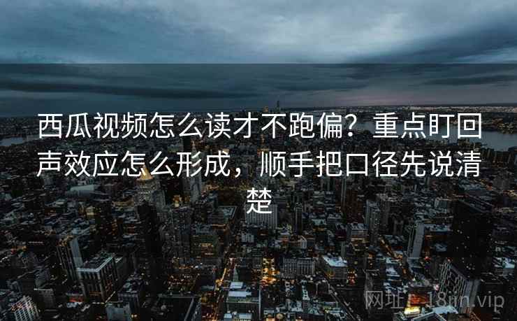 西瓜视频怎么读才不跑偏？重点盯回声效应怎么形成，顺手把口径先说清楚