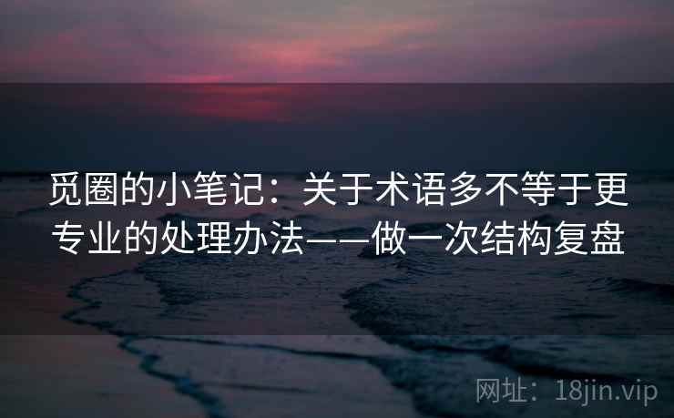 觅圈的小笔记：关于术语多不等于更专业的处理办法——做一次结构复盘