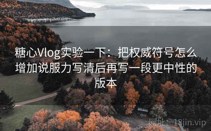 糖心Vlog实验一下：把权威符号怎么增加说服力写清后再写一段更中性的版本