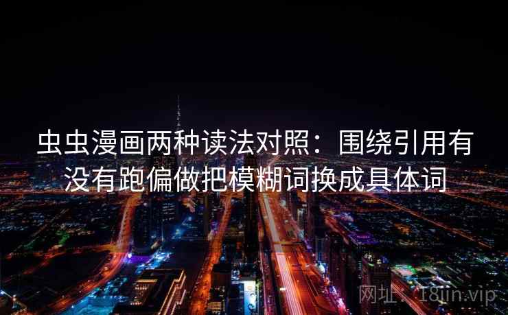 虫虫漫画两种读法对照：围绕引用有没有跑偏做把模糊词换成具体词