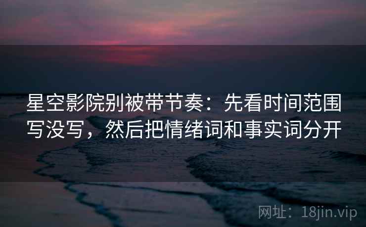 星空影院别被带节奏:先看时间范围写没写,然后把情绪词和事实词分开 星空影院别被带节奏:先看时间范围写没写,然后把情绪词和事实词分开
