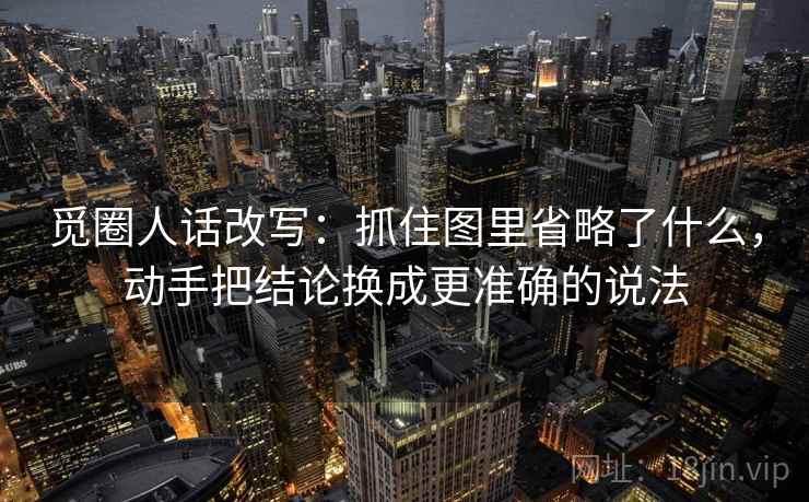 觅圈人话改写：抓住图里省略了什么，动手把结论换成更准确的说法