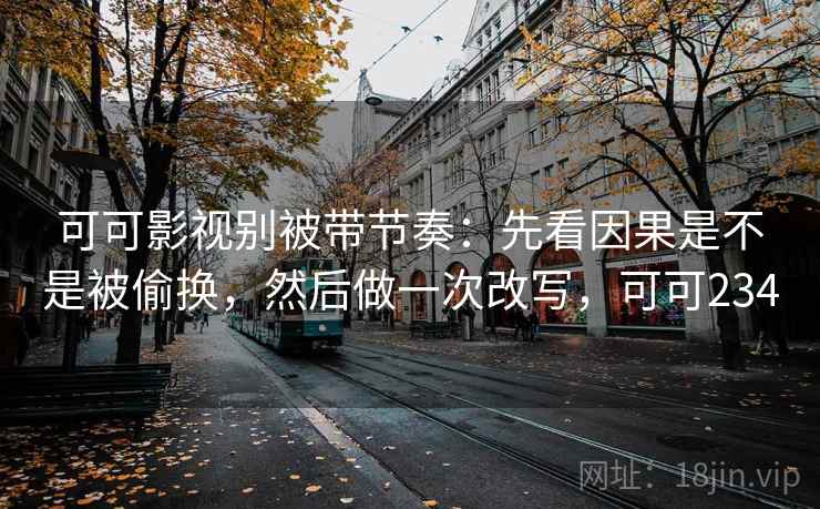 可可影视别被带节奏:先看因果是不是被偷换,然后做一次改写,可可234 可可影视别被带节奏:先看因果是不是被偷换,然后做一次改写,可可234