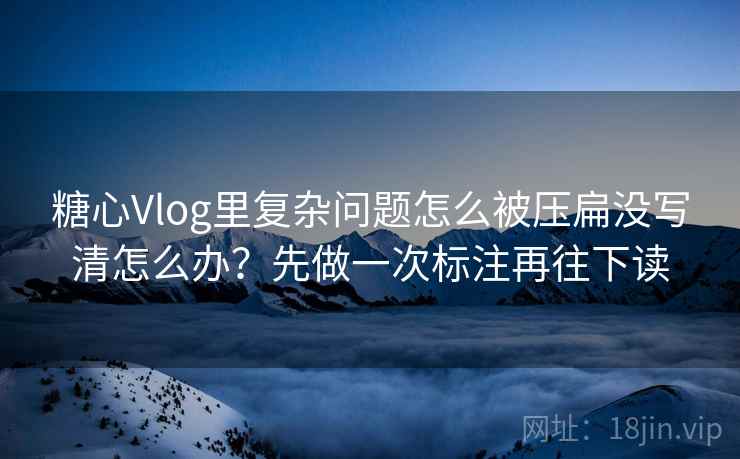 糖心Vlog里复杂问题怎么被压扁没写清怎么办？先做一次标注再往下读