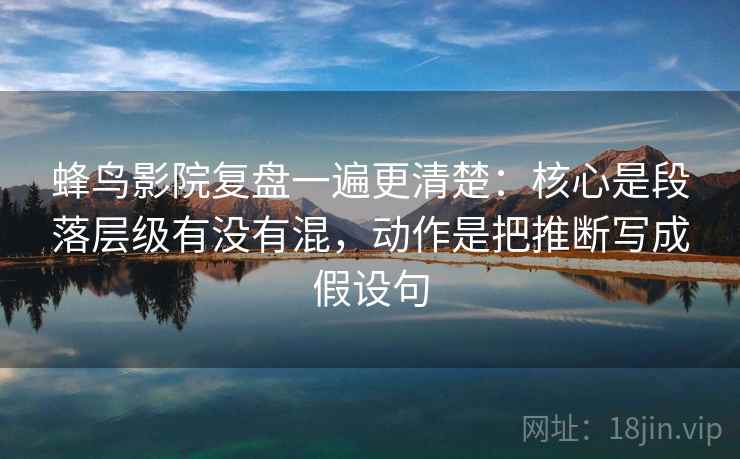 蜂鸟影院复盘一遍更清楚:核心是段落层级有没有混,动作是把推断写成假设句 蜂鸟影院复盘一遍更清楚:核心是段落层级有没有混,动作是把推断写成假设句