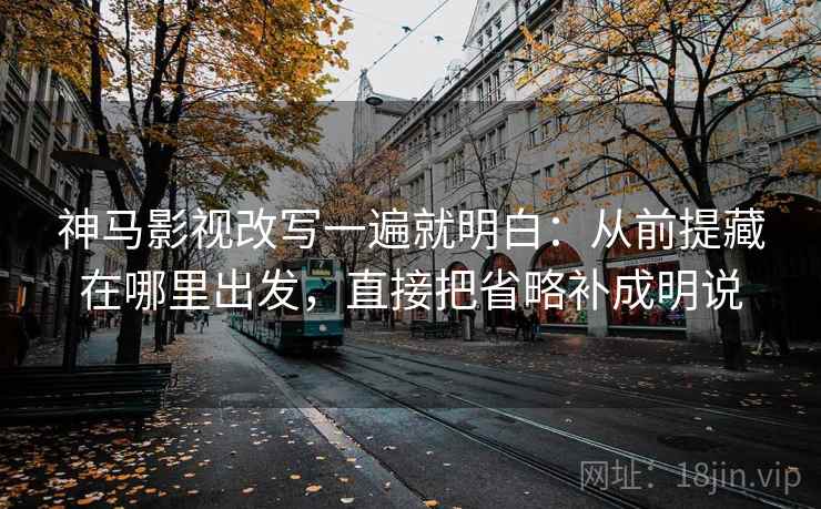 神马影视改写一遍就明白：从前提藏在哪里出发，直接把省略补成明说