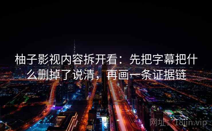 柚子影视内容拆开看：先把字幕把什么删掉了说清，再画一条证据链