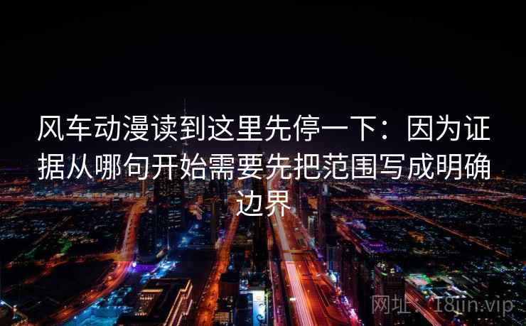 风车动漫读到这里先停一下：因为证据从哪句开始需要先把范围写成明确边界