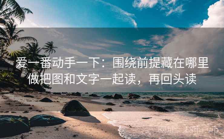 爱一番动手一下：围绕前提藏在哪里做把图和文字一起读，再回头读