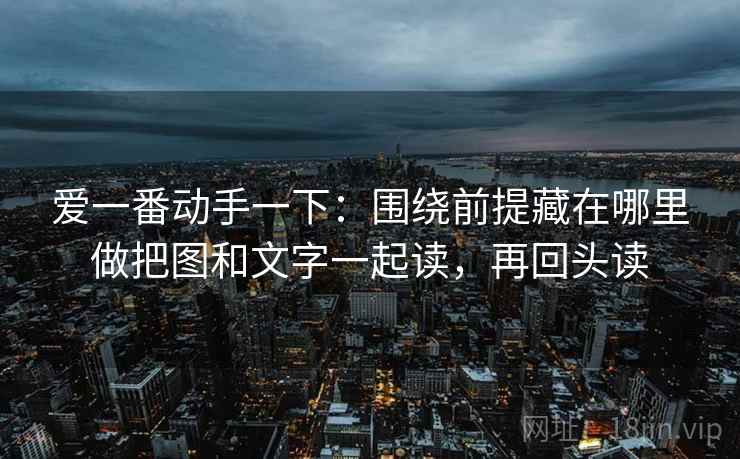 爱一番动手一下：围绕前提藏在哪里做把图和文字一起读，再回头读