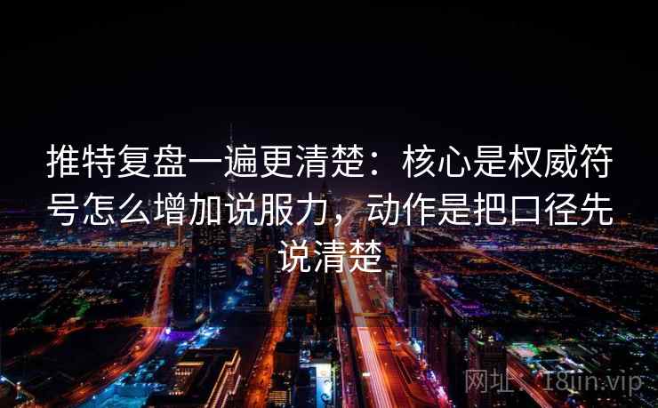 推特复盘一遍更清楚：核心是权威符号怎么增加说服力，动作是把口径先说清楚
