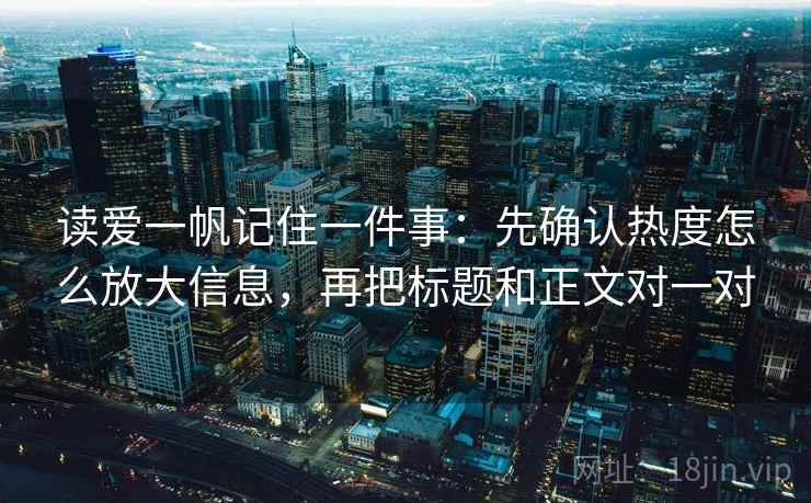 读爱一帆记住一件事：先确认热度怎么放大信息，再把标题和正文对一对