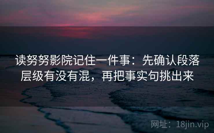 读努努影院记住一件事：先确认段落层级有没有混，再把事实句挑出来