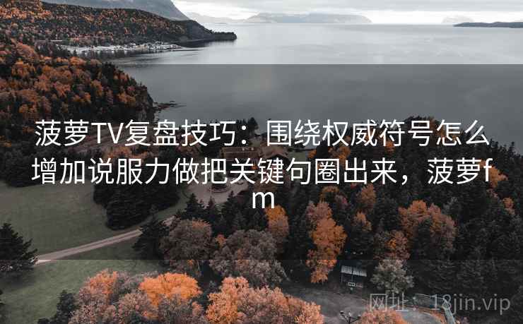 菠萝TV复盘技巧：围绕权威符号怎么增加说服力做把关键句圈出来，菠萝fm