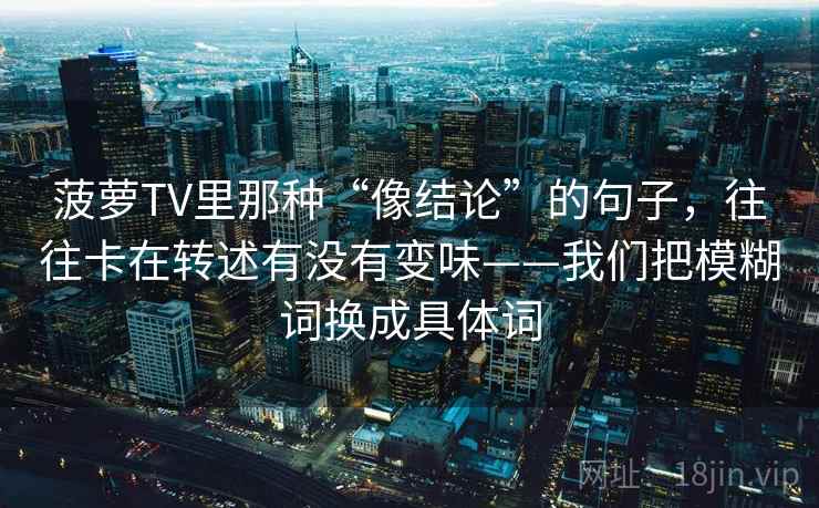 菠萝TV里那种“像结论”的句子，往往卡在转述有没有变味——我们把模糊词换成具体词