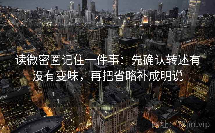 读微密圈记住一件事：先确认转述有没有变味，再把省略补成明说