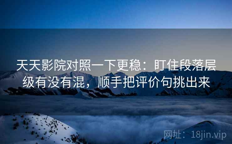 天天影院对照一下更稳：盯住段落层级有没有混，顺手把评价句挑出来