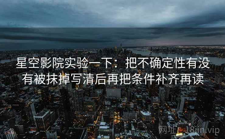 星空影院实验一下：把不确定性有没有被抹掉写清后再把条件补齐再读