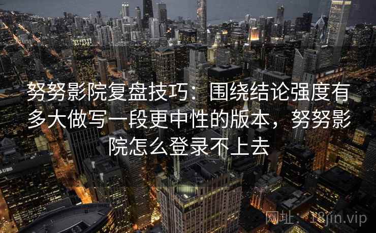 努努影院复盘技巧：围绕结论强度有多大做写一段更中性的版本，努努影院怎么登录不上去