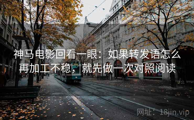 神马电影回看一眼：如果转发语怎么再加工不稳，就先做一次对照阅读