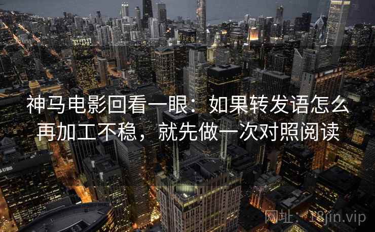 神马电影回看一眼:如果转发语怎么再加工不稳,就先做一次对照阅读 神马电影回看一眼:如果转发语怎么再加工不稳,就先做一次对照阅读
