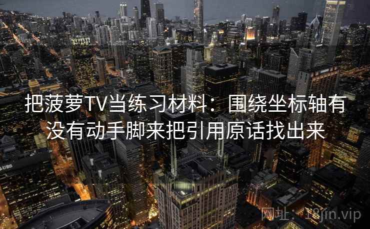 把菠萝TV当练习材料：围绕坐标轴有没有动手脚来把引用原话找出来