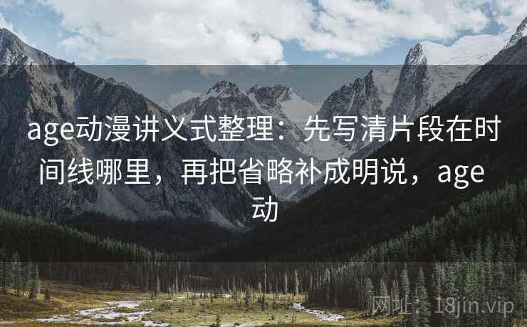 age动漫讲义式整理：先写清片段在时间线哪里，再把省略补成明说，age 动