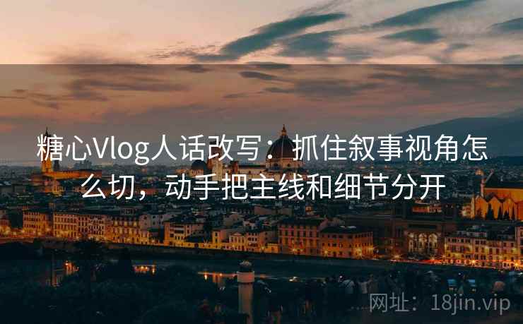 糖心Vlog人话改写:抓住叙事视角怎么切,动手把主线和细节分开 糖心Vlog人话改写:抓住叙事视角怎么切,动手把主线和细节分开
