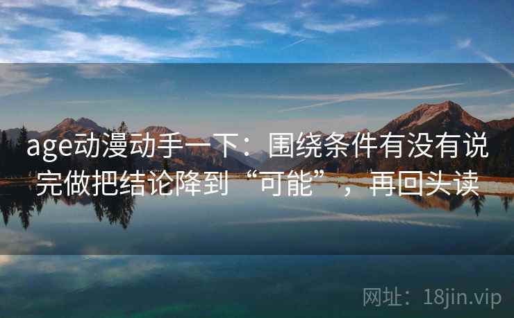 age动漫动手一下：围绕条件有没有说完做把结论降到“可能”，再回头读