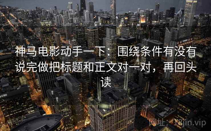 神马电影动手一下：围绕条件有没有说完做把标题和正文对一对，再回头读