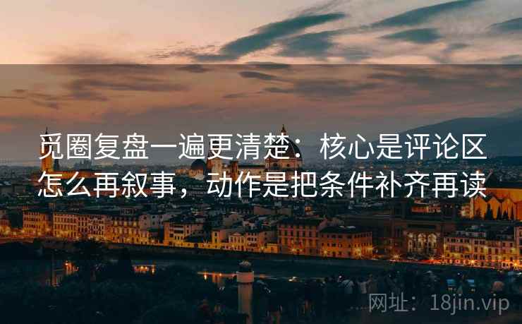觅圈复盘一遍更清楚：核心是评论区怎么再叙事，动作是把条件补齐再读